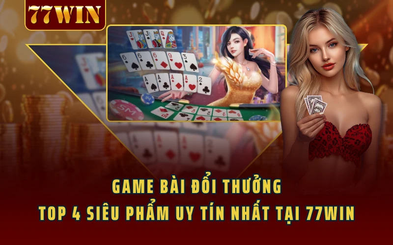 Game Bài Đổi Thưởng - Top 4 Siêu Phẩm Uy Tín Nhất Tại 77WIN