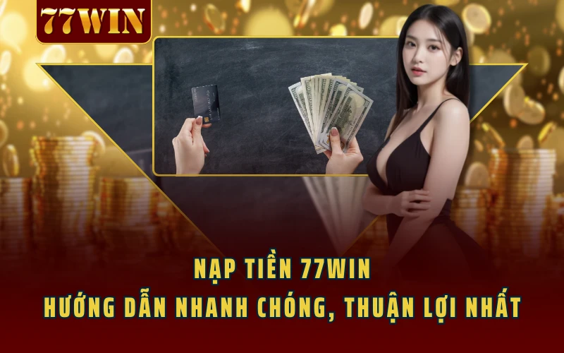 Nạp Tiền 77WIN - Hướng Dẫn Nhanh Chóng, Thuận Lợi Nhất