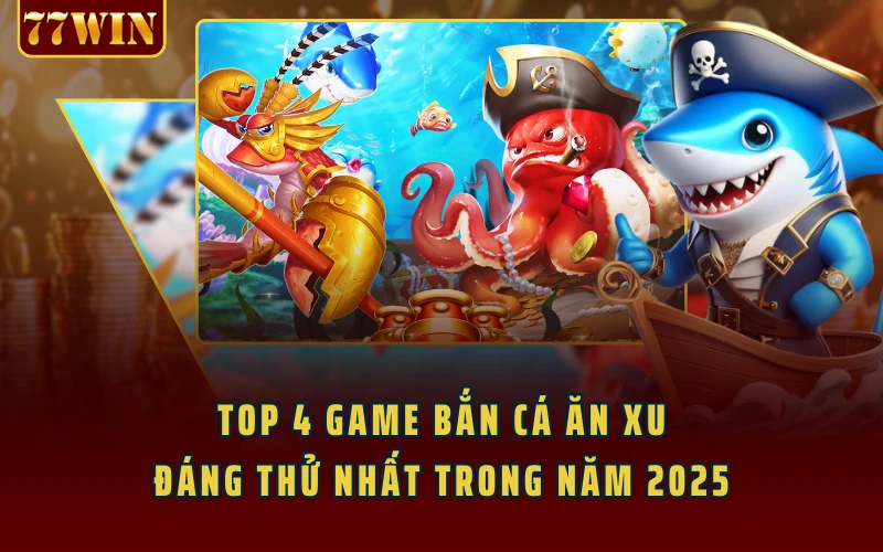 Top 4 Game Bắn Cá Ăn Xu Đáng Thử Nhất Trong Năm 2025