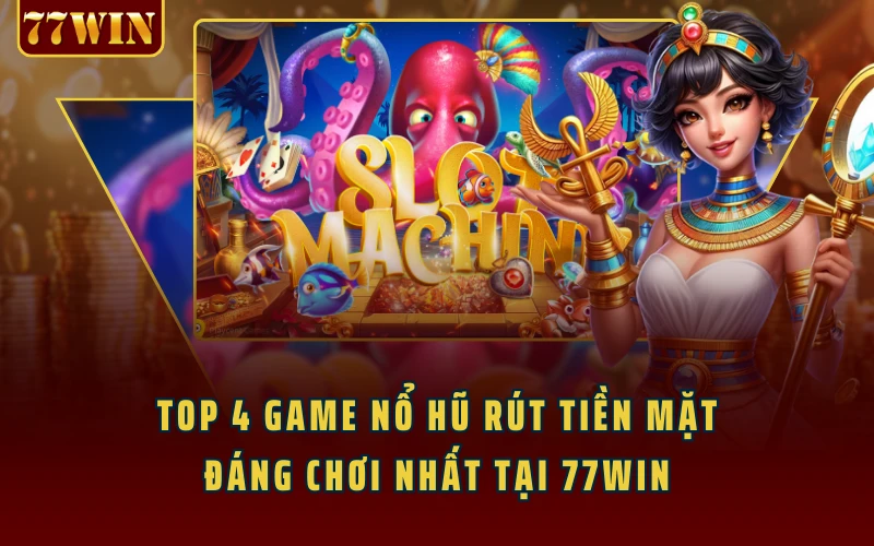 Top 4 Game Nổ Hũ Rút Tiền Mặt Đáng Chơi Nhất Tại 77WIN